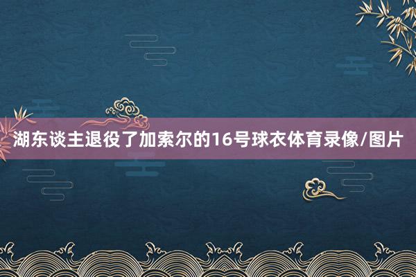 湖东谈主退役了加索尔的16号球衣体育录像/图片