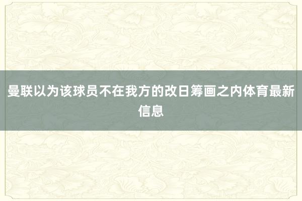 曼联以为该球员不在我方的改日筹画之内体育最新信息