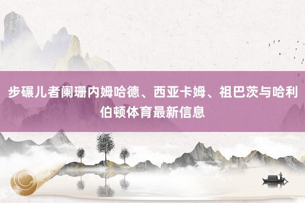步碾儿者阑珊内姆哈德、西亚卡姆、祖巴茨与哈利伯顿体育最新信息
