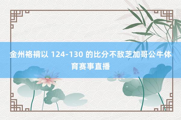 金州袼褙以 124-130 的比分不敌芝加哥公牛体育赛事直播