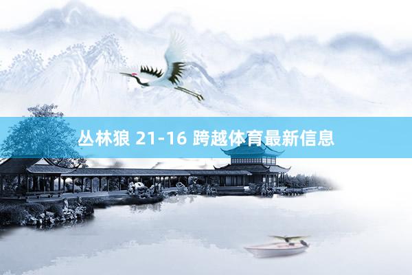 丛林狼 21-16 跨越体育最新信息