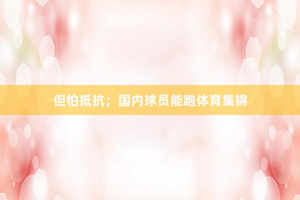 但怕抵抗；国内球员能跑体育集锦