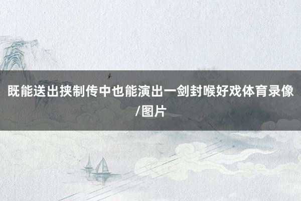 既能送出挟制传中也能演出一剑封喉好戏体育录像/图片