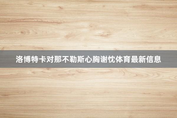 洛博特卡对那不勒斯心胸谢忱体育最新信息