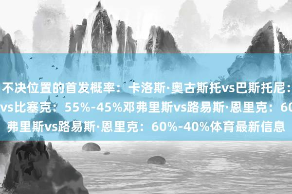 不决位置的首发概率：卡洛斯·奥古斯托vs巴斯托尼：60%-40%阿切尔比vs比塞克：55%-45%邓弗里斯vs路易斯·恩里克：60%-40%体育最新信息