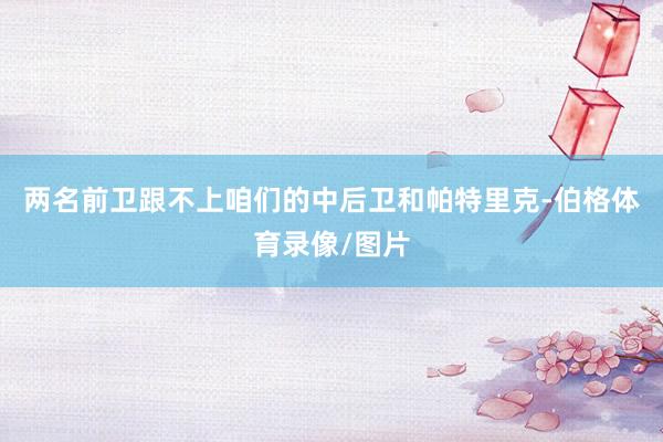 两名前卫跟不上咱们的中后卫和帕特里克-伯格体育录像/图片