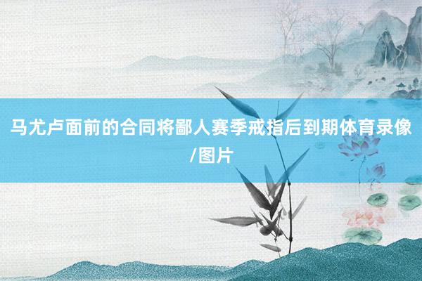 马尤卢面前的合同将鄙人赛季戒指后到期体育录像/图片