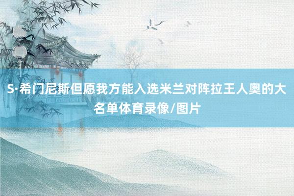S·希门尼斯但愿我方能入选米兰对阵拉王人奥的大名单体育录像/图片