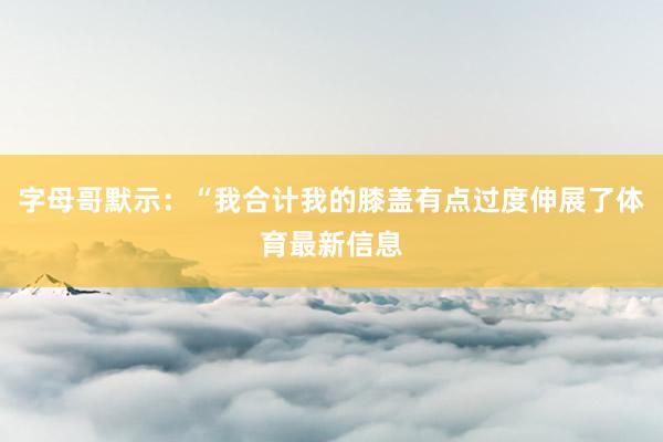 字母哥默示：“我合计我的膝盖有点过度伸展了体育最新信息