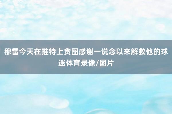 穆雷今天在推特上贪图感谢一说念以来解救他的球迷体育录像/图片