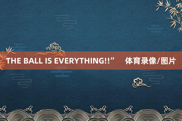 THE BALL IS EVERYTHING!!”    体育录像/图片
