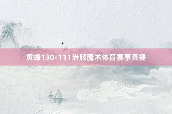 黄蜂130-111治服魔术体育赛事直播