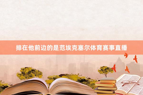 排在他前边的是范埃克塞尔体育赛事直播