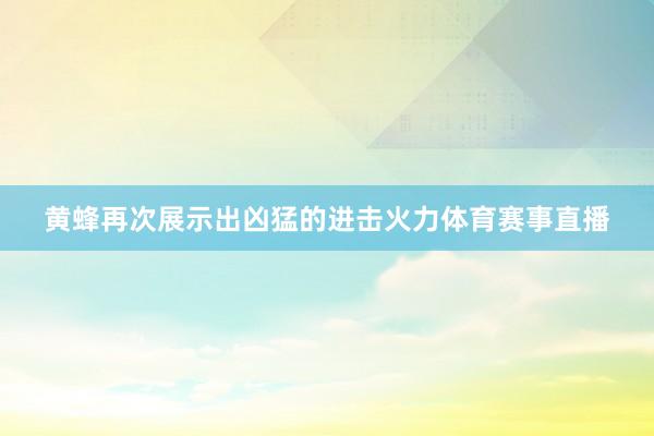 黄蜂再次展示出凶猛的进击火力体育赛事直播