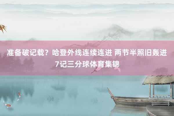 准备破记载？哈登外线连续连进 两节半照旧轰进7记三分球体育集锦