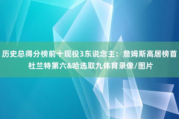 历史总得分榜前十现役3东说念主：詹姆斯高居榜首 杜兰特第六&哈选取九体育录像/图片