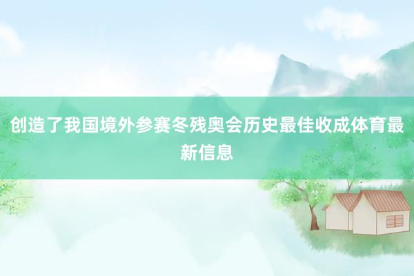 创造了我国境外参赛冬残奥会历史最佳收成体育最新信息