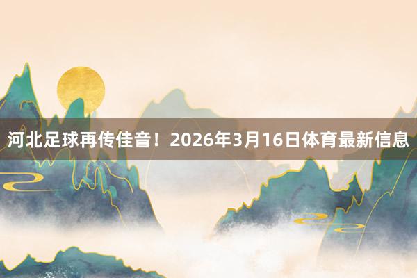 河北足球再传佳音！2026年3月16日体育最新信息