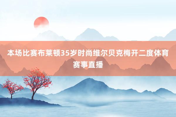 本场比赛布莱顿35岁时尚维尔贝克梅开二度体育赛事直播