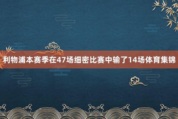 利物浦本赛季在47场细密比赛中输了14场体育集锦