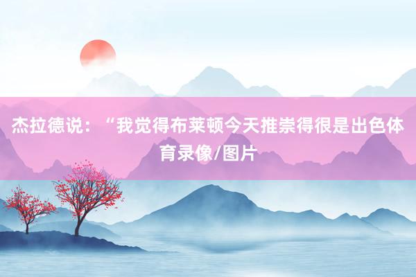 杰拉德说：“我觉得布莱顿今天推崇得很是出色体育录像/图片