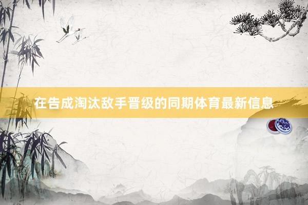 在告成淘汰敌手晋级的同期体育最新信息