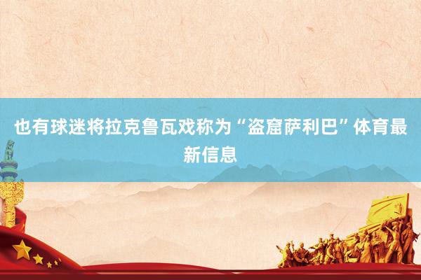 也有球迷将拉克鲁瓦戏称为“盗窟萨利巴”体育最新信息
