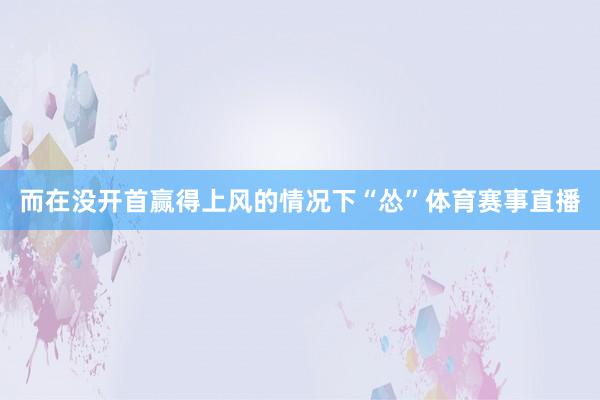 而在没开首赢得上风的情况下“怂”体育赛事直播
