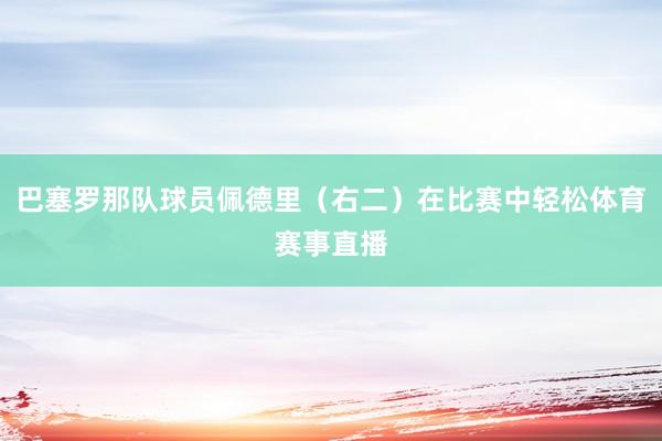 巴塞罗那队球员佩德里（右二）在比赛中轻松体育赛事直播