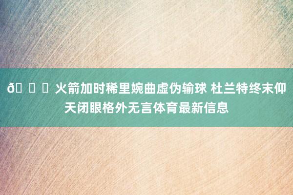 😑火箭加时稀里婉曲虚伪输球 杜兰特终末仰天闭眼格外无言体育最新信息