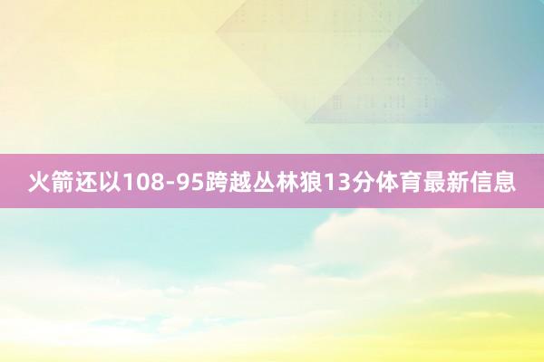 火箭还以108-95跨越丛林狼13分体育最新信息
