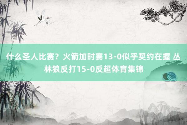 什么圣人比赛？火箭加时赛13-0似乎契约在握 丛林狼反打15-0反超体育集锦