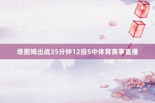 塔图姆出战35分钟12投5中体育赛事直播