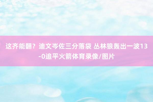 这齐能翻？迪文岑佐三分落袋 丛林狼轰出一波13-0追平火箭体育录像/图片