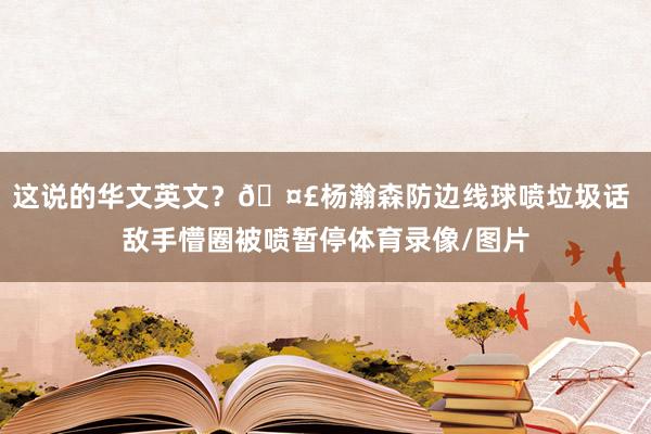 这说的华文英文？🤣杨瀚森防边线球喷垃圾话 敌手懵圈被喷暂停体育录像/图片