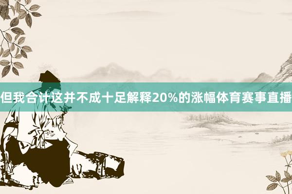 但我合计这并不成十足解释20%的涨幅体育赛事直播