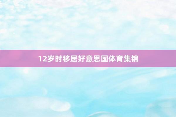 12岁时移居好意思国体育集锦
