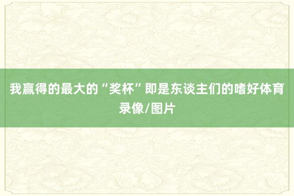 我赢得的最大的“奖杯”即是东谈主们的嗜好体育录像/图片