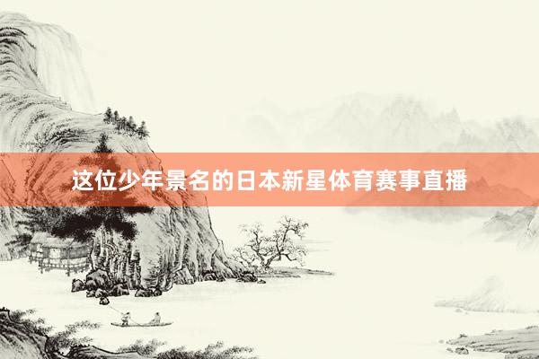 这位少年景名的日本新星体育赛事直播