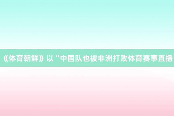 《体育朝鲜》以“中国队也被非洲打败体育赛事直播