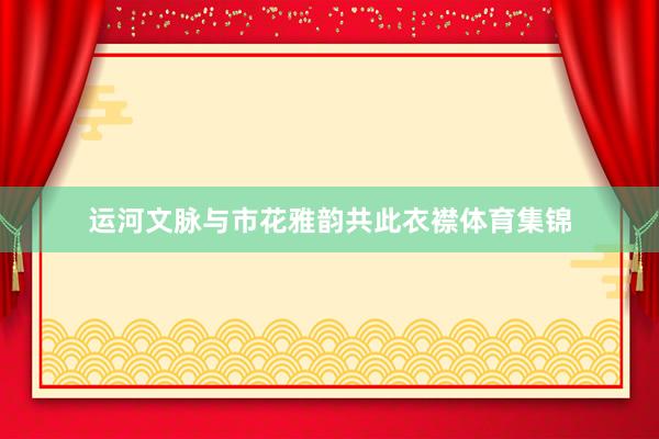 运河文脉与市花雅韵共此衣襟体育集锦