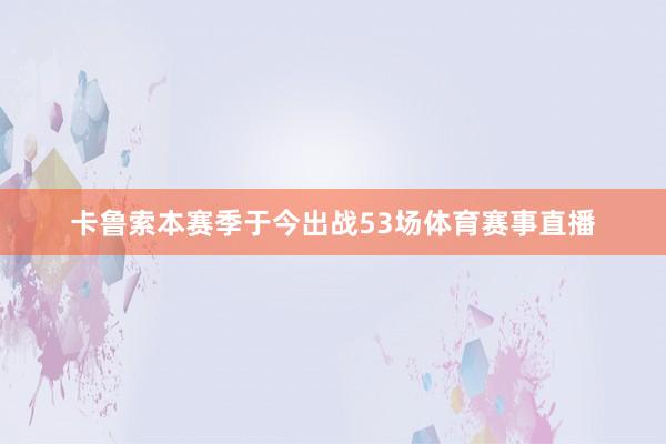 卡鲁索本赛季于今出战53场体育赛事直播