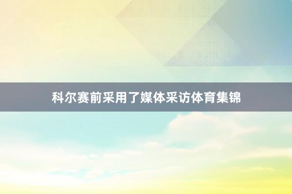科尔赛前采用了媒体采访体育集锦