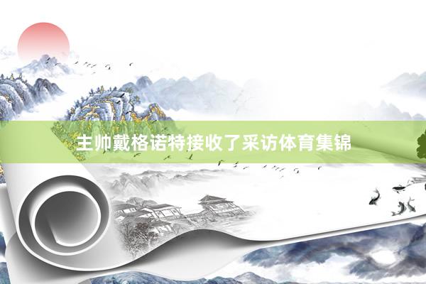 主帅戴格诺特接收了采访体育集锦