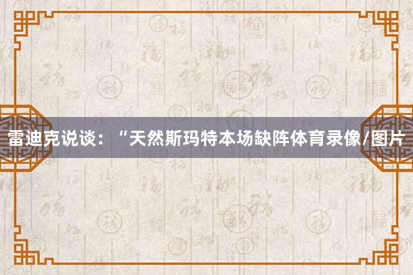 雷迪克说谈：“天然斯玛特本场缺阵体育录像/图片