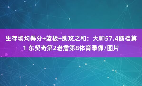生存场均得分+篮板+助攻之和：大帅57.4断档第1 东契奇第2老詹第8体育录像/图片