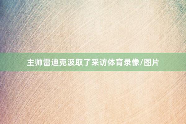 主帅雷迪克汲取了采访体育录像/图片