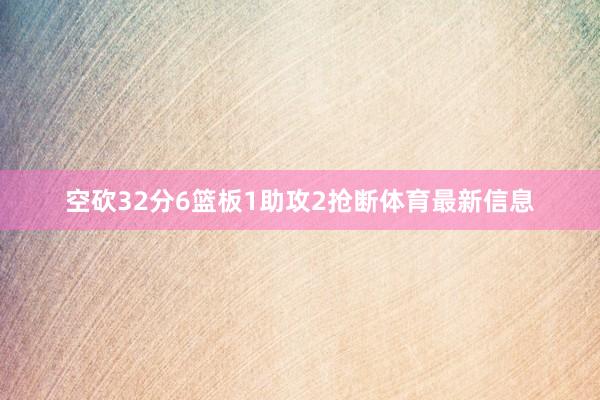 空砍32分6篮板1助攻2抢断体育最新信息