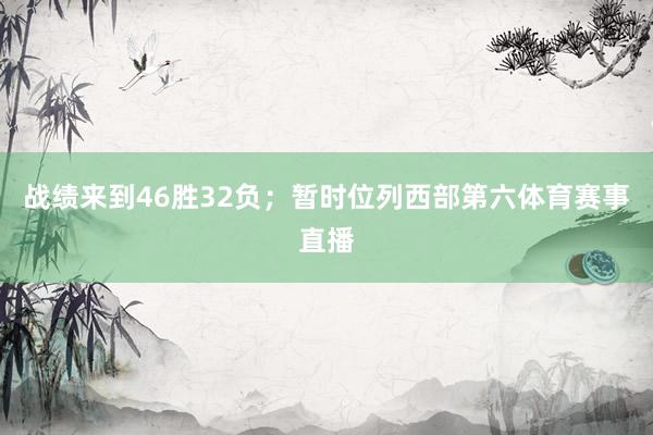 战绩来到46胜32负；暂时位列西部第六体育赛事直播