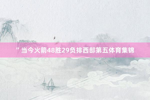 ”当今火箭48胜29负排西部第五体育集锦